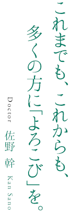 これまでも、これからも、多くの方に「よろこび」を。Doctor 佐野 幹 Kan Sano